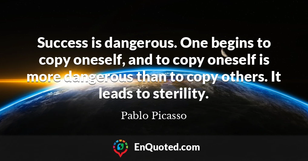 Success is dangerous. One begins to copy oneself, and to copy oneself is more dangerous than to copy others. It leads to sterility.