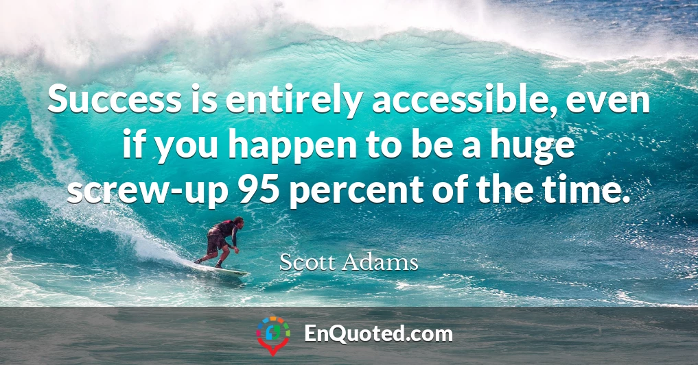 Success is entirely accessible, even if you happen to be a huge screw-up 95 percent of the time.