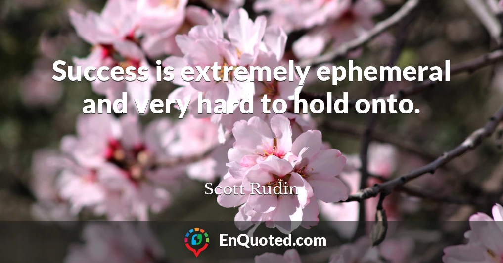 Success is extremely ephemeral and very hard to hold onto.