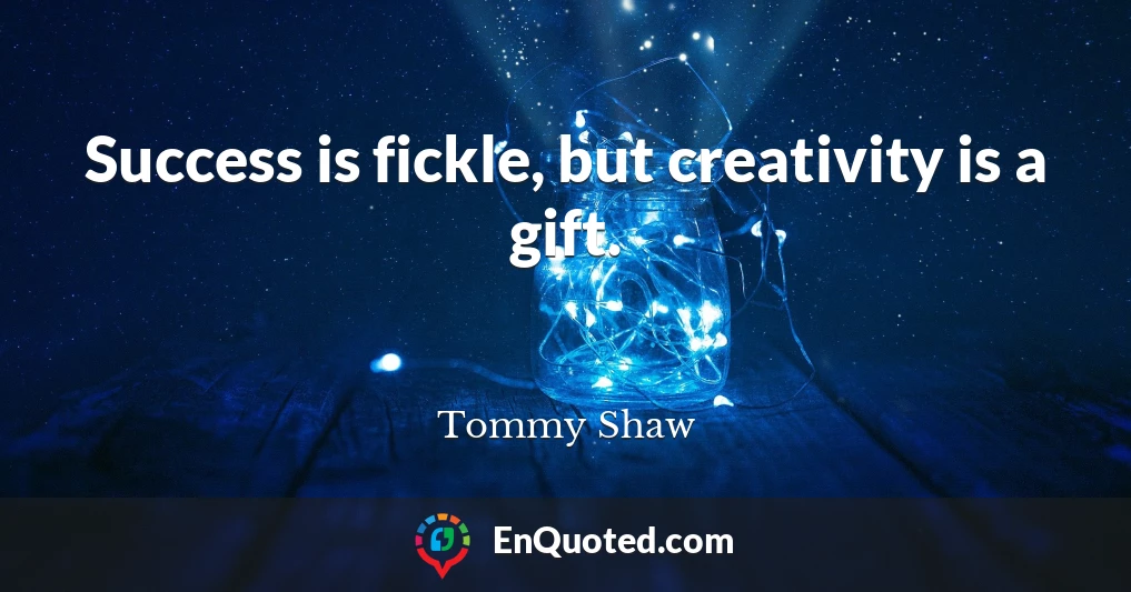 Success is fickle, but creativity is a gift.