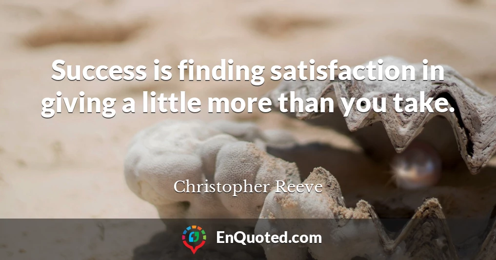 Success is finding satisfaction in giving a little more than you take.