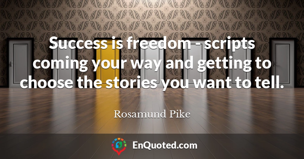 Success is freedom - scripts coming your way and getting to choose the stories you want to tell.