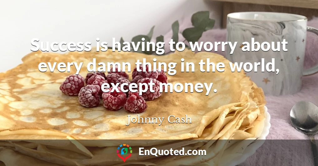 Success is having to worry about every damn thing in the world, except money.