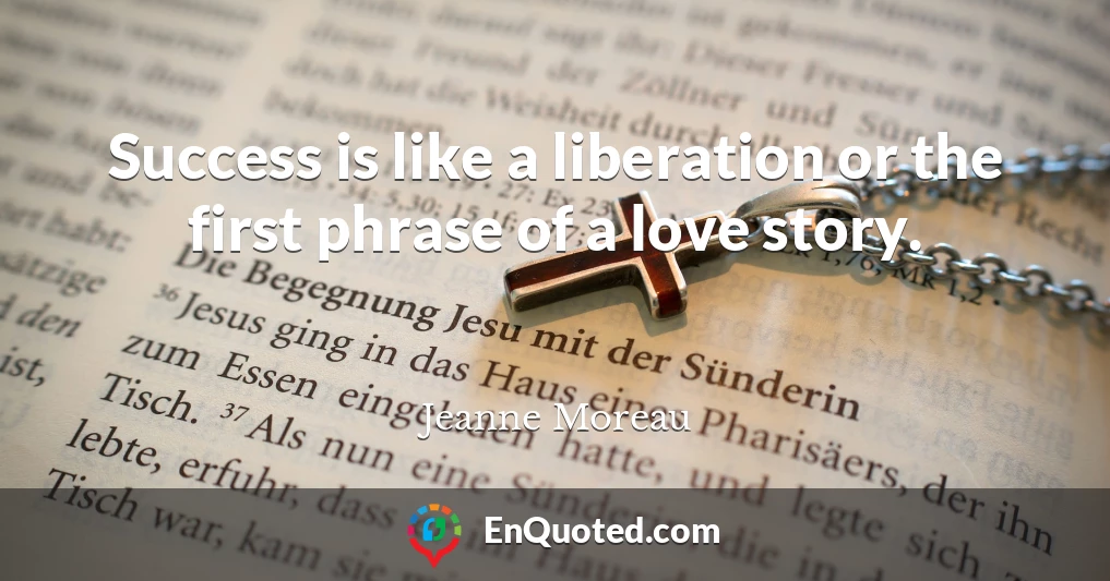 Success is like a liberation or the first phrase of a love story.