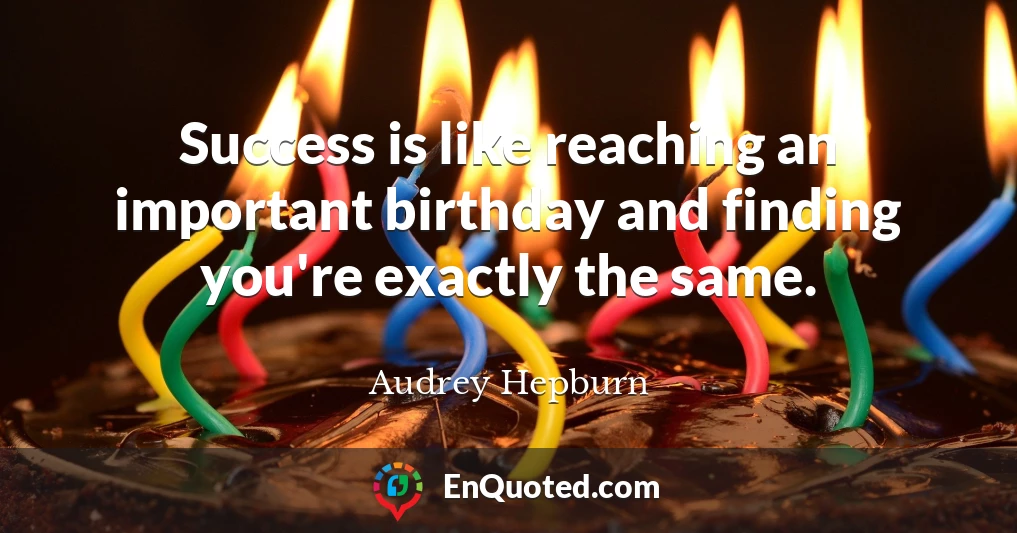 Success is like reaching an important birthday and finding you're exactly the same.