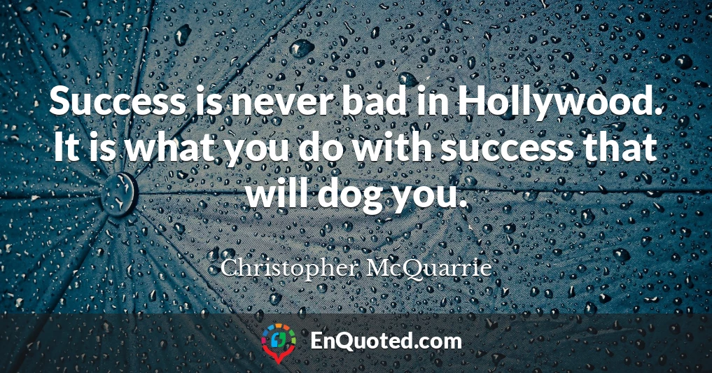 Success is never bad in Hollywood. It is what you do with success that will dog you.