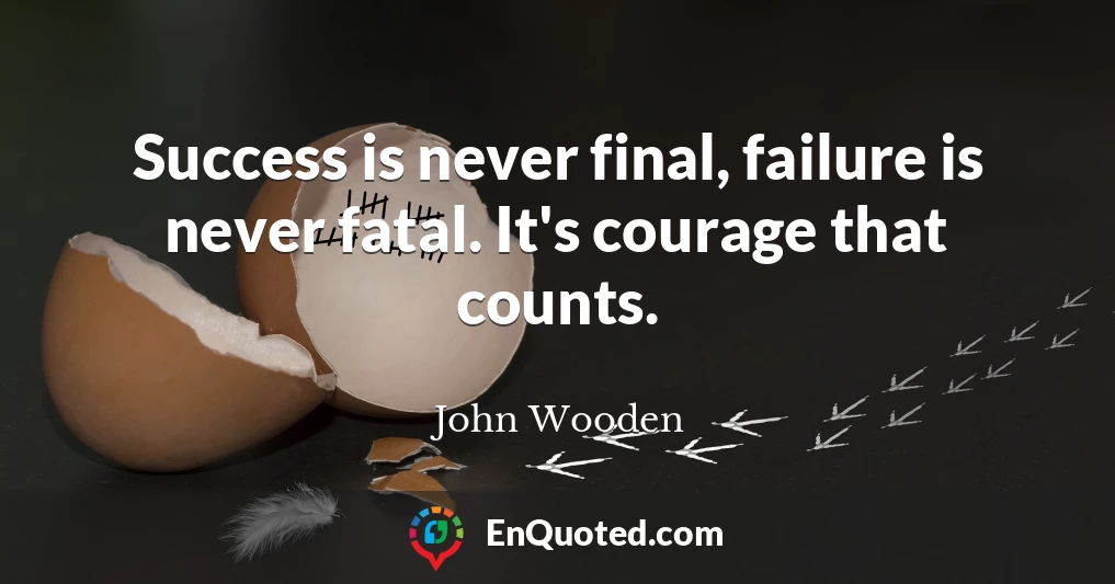Success is never final, failure is never fatal. It's courage that counts.