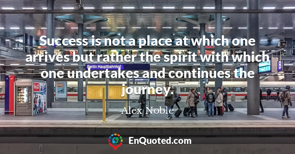 Success is not a place at which one arrives but rather the spirit with which one undertakes and continues the journey.