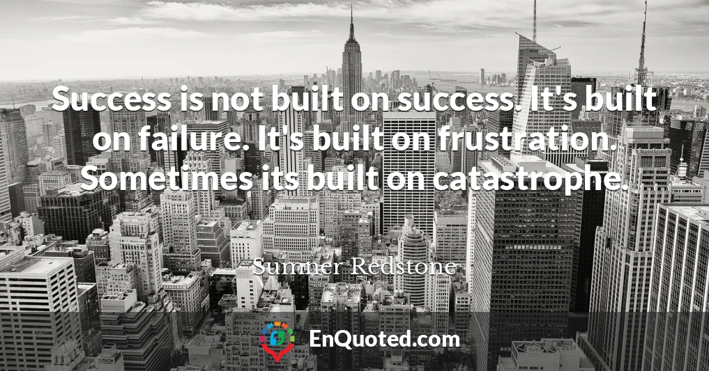 Success is not built on success. It's built on failure. It's built on frustration. Sometimes its built on catastrophe.