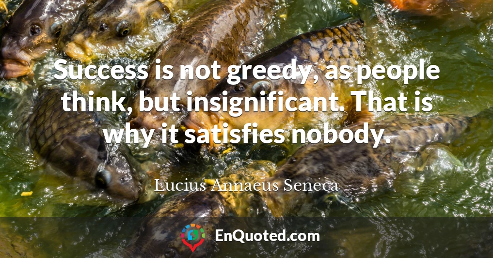 Success is not greedy, as people think, but insignificant. That is why it satisfies nobody.