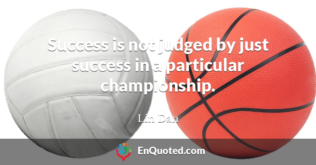 Success is not judged by just success in a particular championship.