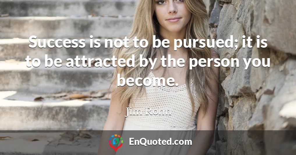 Success is not to be pursued; it is to be attracted by the person you become.
