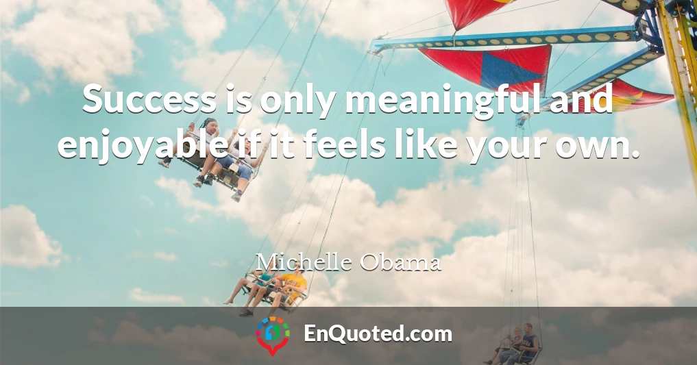 Success is only meaningful and enjoyable if it feels like your own.