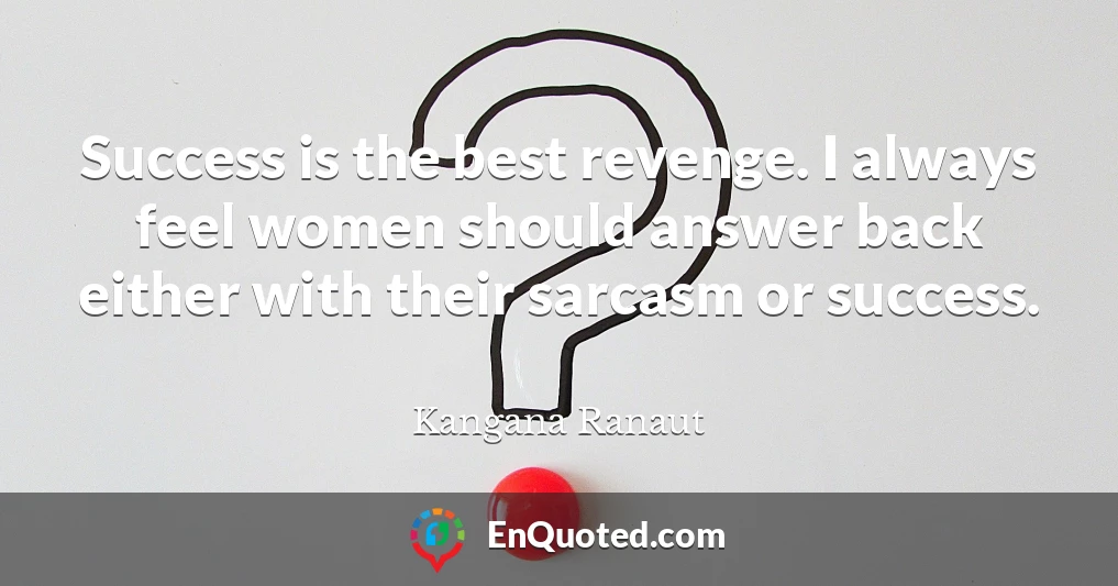 Success is the best revenge. I always feel women should answer back either with their sarcasm or success.