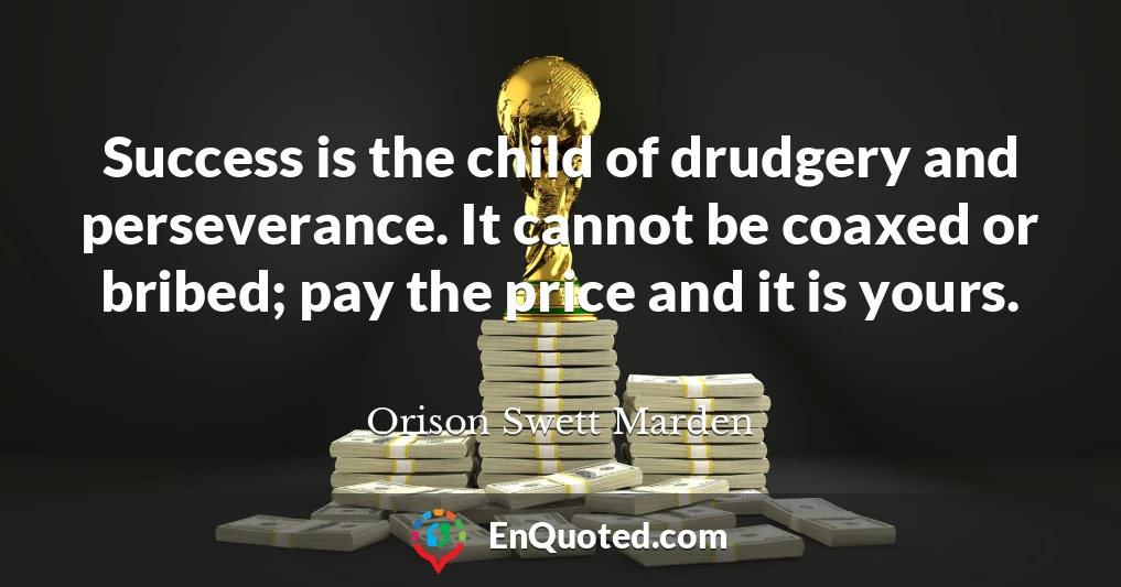 Success is the child of drudgery and perseverance. It cannot be coaxed or bribed; pay the price and it is yours.