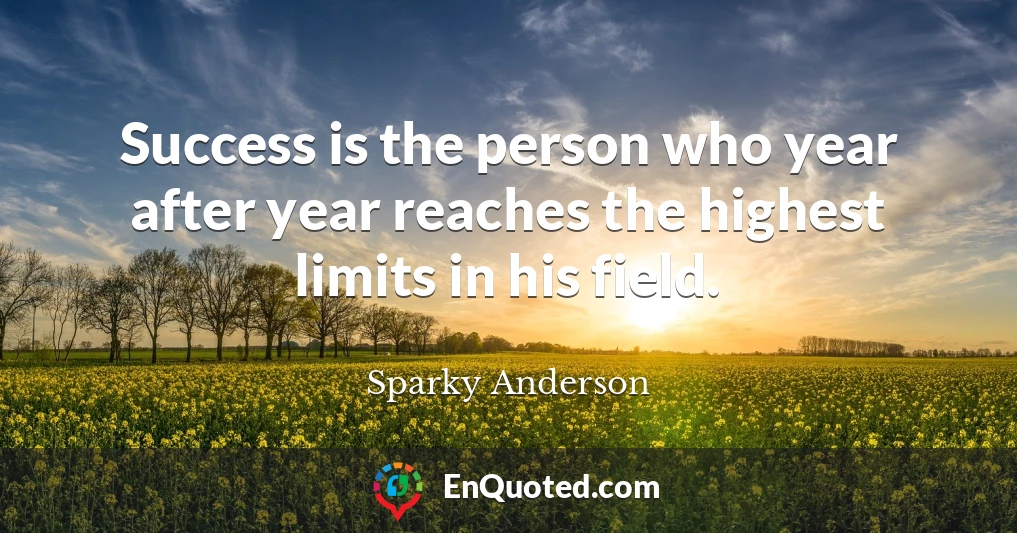 Success is the person who year after year reaches the highest limits in his field.