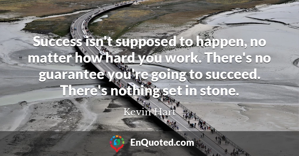 Success isn't supposed to happen, no matter how hard you work. There's no guarantee you're going to succeed. There's nothing set in stone.