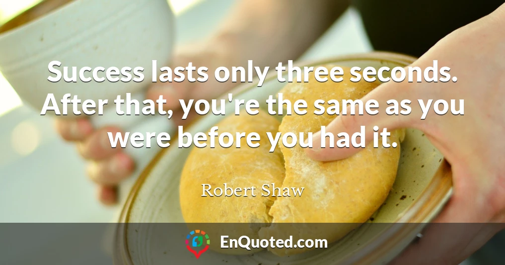 Success lasts only three seconds. After that, you're the same as you were before you had it.