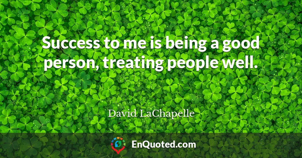 Success to me is being a good person, treating people well.