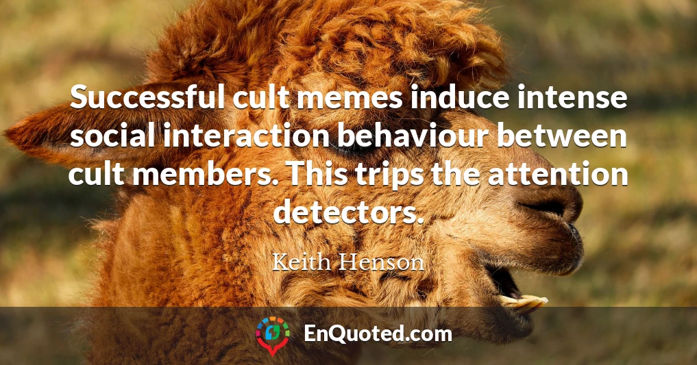 Successful cult memes induce intense social interaction behaviour between cult members. This trips the attention detectors.