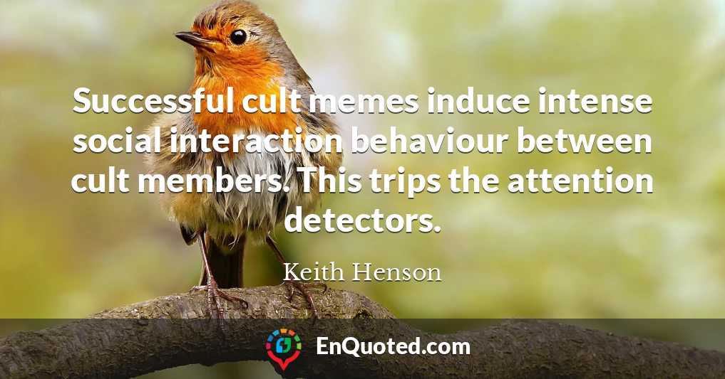 Successful cult memes induce intense social interaction behaviour between cult members. This trips the attention detectors.