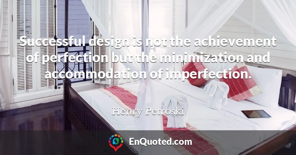 Successful design is not the achievement of perfection but the minimization and accommodation of imperfection.