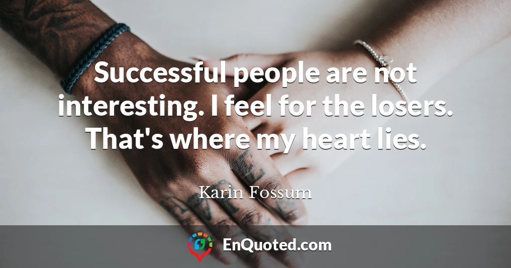 Successful people are not interesting. I feel for the losers. That's where my heart lies.