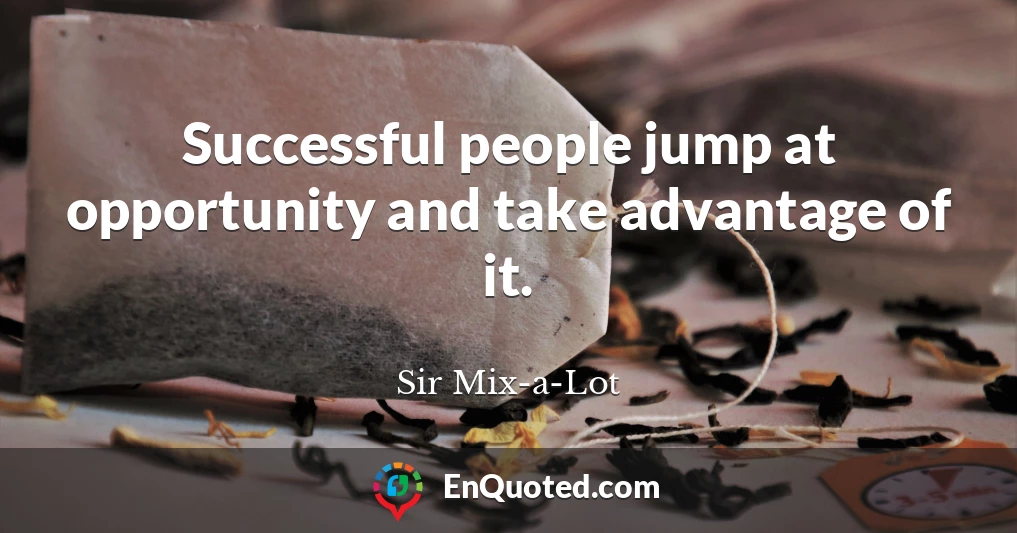 Successful people jump at opportunity and take advantage of it.