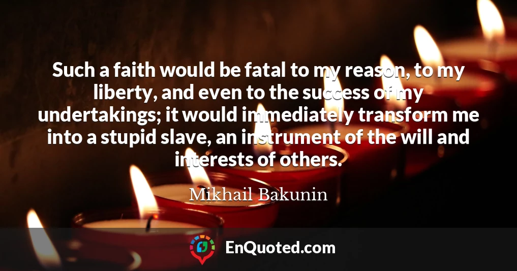 Such a faith would be fatal to my reason, to my liberty, and even to the success of my undertakings; it would immediately transform me into a stupid slave, an instrument of the will and interests of others.