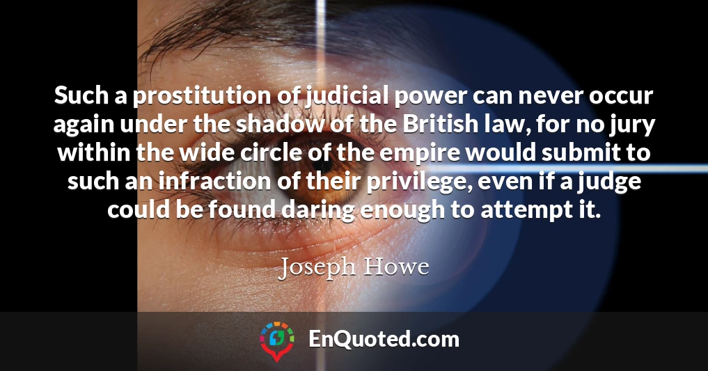 Such a prostitution of judicial power can never occur again under the shadow of the British law, for no jury within the wide circle of the empire would submit to such an infraction of their privilege, even if a judge could be found daring enough to attempt it.