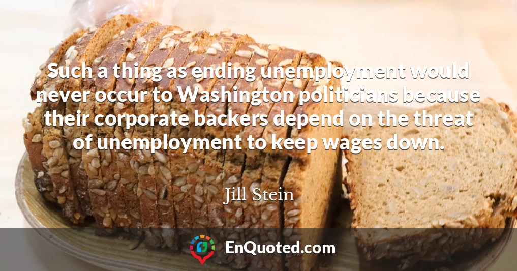 Such a thing as ending unemployment would never occur to Washington politicians because their corporate backers depend on the threat of unemployment to keep wages down.