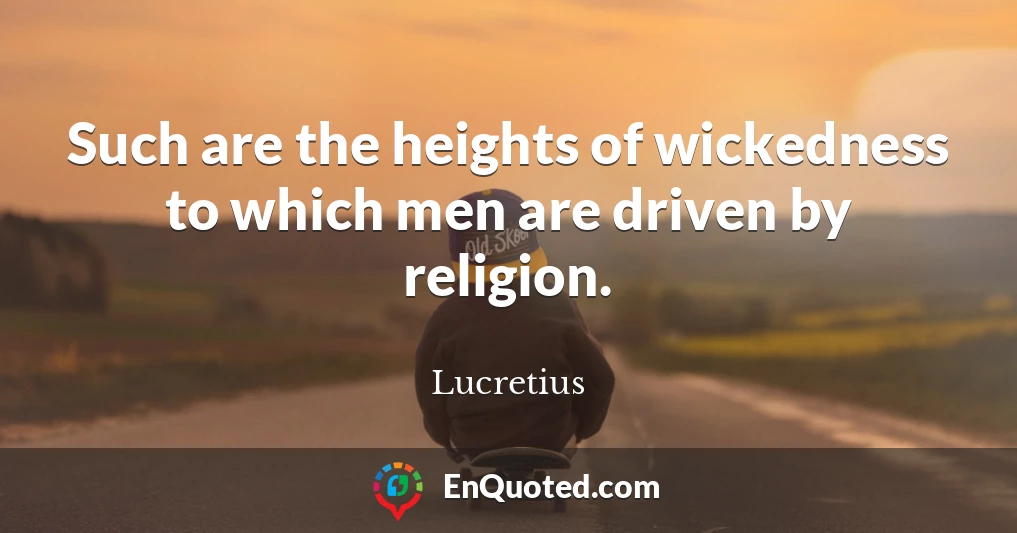 Such are the heights of wickedness to which men are driven by religion.