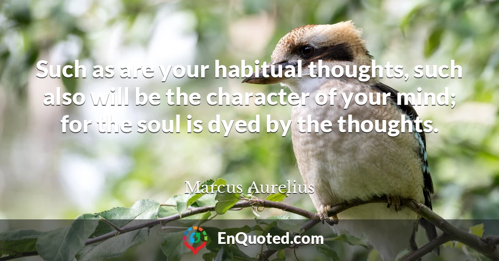 Such as are your habitual thoughts, such also will be the character of your mind; for the soul is dyed by the thoughts.