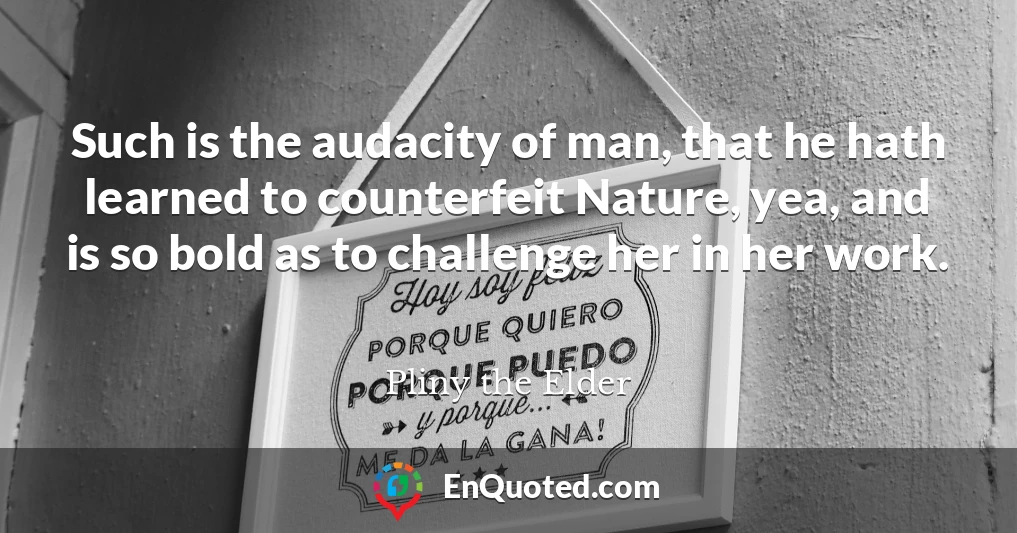 Such is the audacity of man, that he hath learned to counterfeit Nature, yea, and is so bold as to challenge her in her work.
