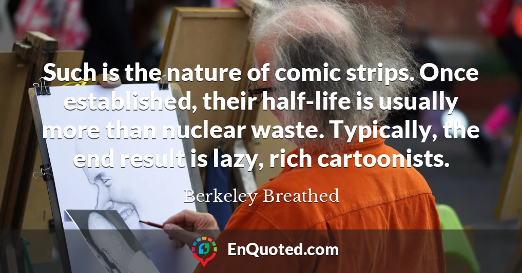 Such is the nature of comic strips. Once established, their half-life is usually more than nuclear waste. Typically, the end result is lazy, rich cartoonists.