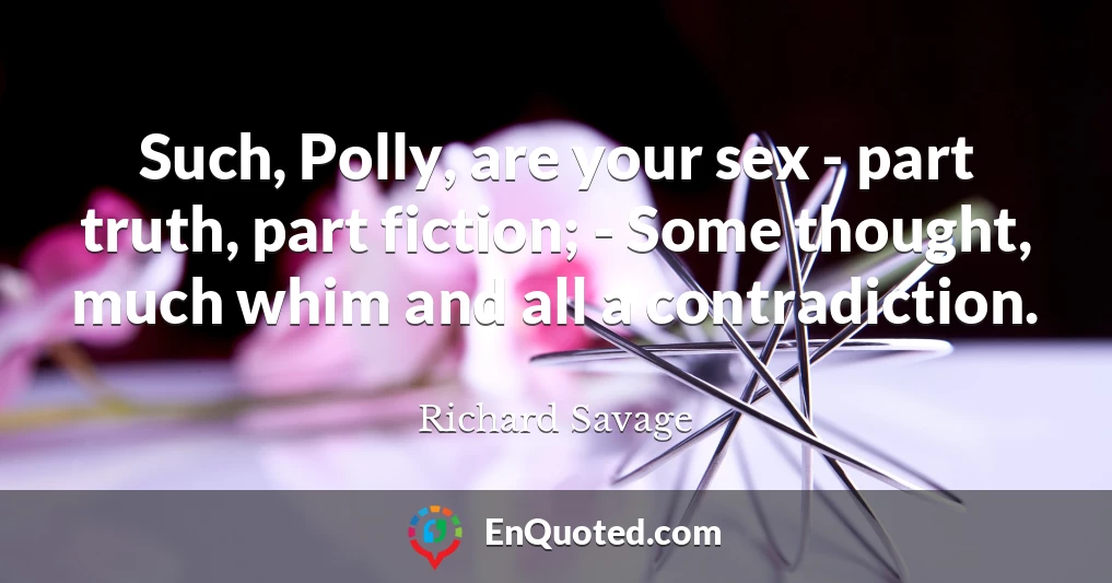 Such, Polly, are your sex - part truth, part fiction; - Some thought, much whim and all a contradiction.