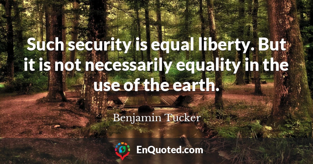 Such security is equal liberty. But it is not necessarily equality in the use of the earth.