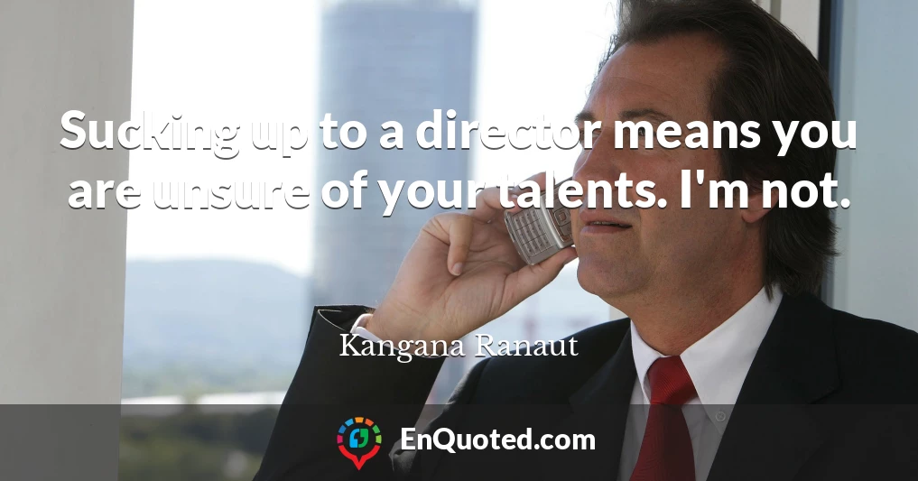 Sucking up to a director means you are unsure of your talents. I'm not.