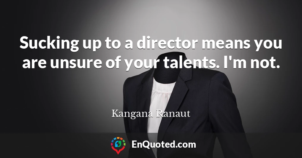 Sucking up to a director means you are unsure of your talents. I'm not.