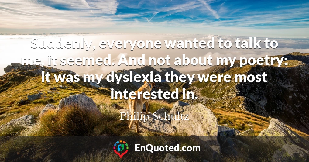 Suddenly, everyone wanted to talk to me, it seemed. And not about my poetry: it was my dyslexia they were most interested in.