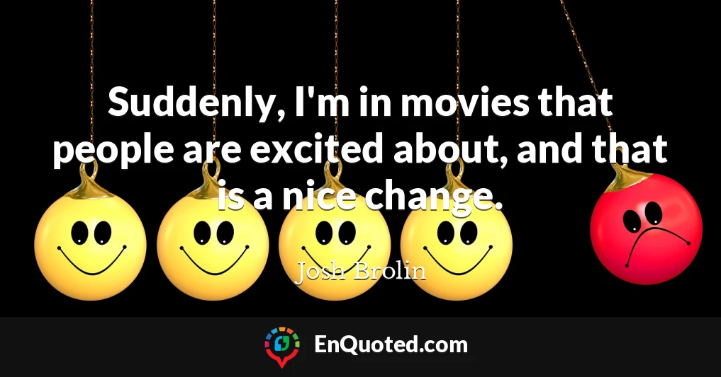 Suddenly, I'm in movies that people are excited about, and that is a nice change.