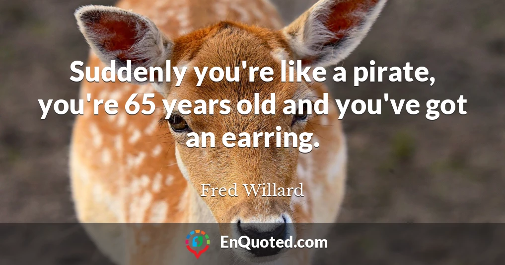 Suddenly you're like a pirate, you're 65 years old and you've got an earring.