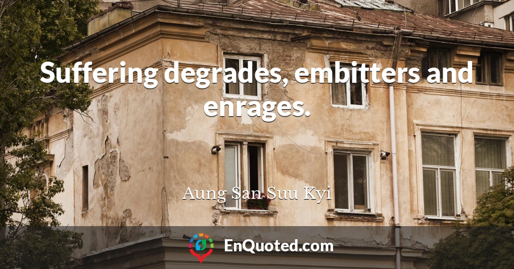 Suffering degrades, embitters and enrages.