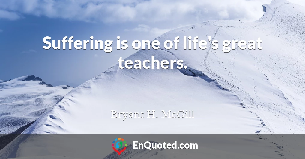 Suffering is one of life's great teachers.