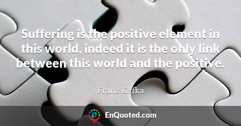 Suffering is the positive element in this world, indeed it is the only link between this world and the positive.