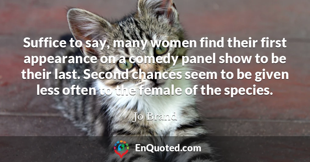 Suffice to say, many women find their first appearance on a comedy panel show to be their last. Second chances seem to be given less often to the female of the species.