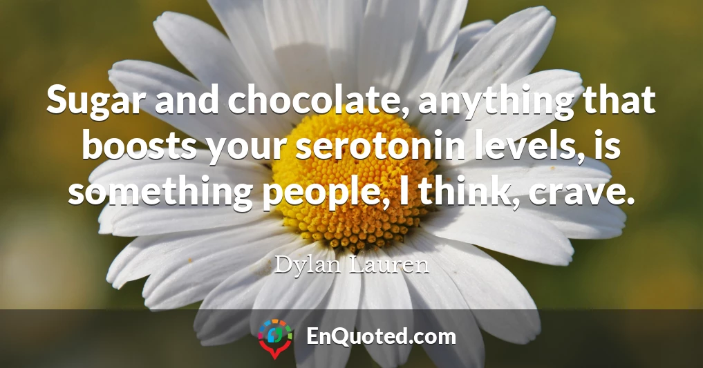 Sugar and chocolate, anything that boosts your serotonin levels, is something people, I think, crave.
