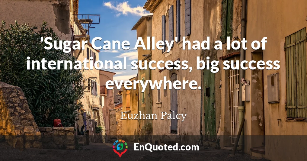 'Sugar Cane Alley' had a lot of international success, big success everywhere.