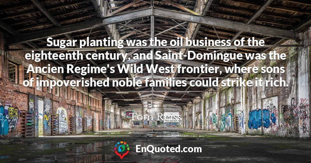 Sugar planting was the oil business of the eighteenth century, and Saint-Domingue was the Ancien Regime's Wild West frontier, where sons of impoverished noble families could strike it rich.