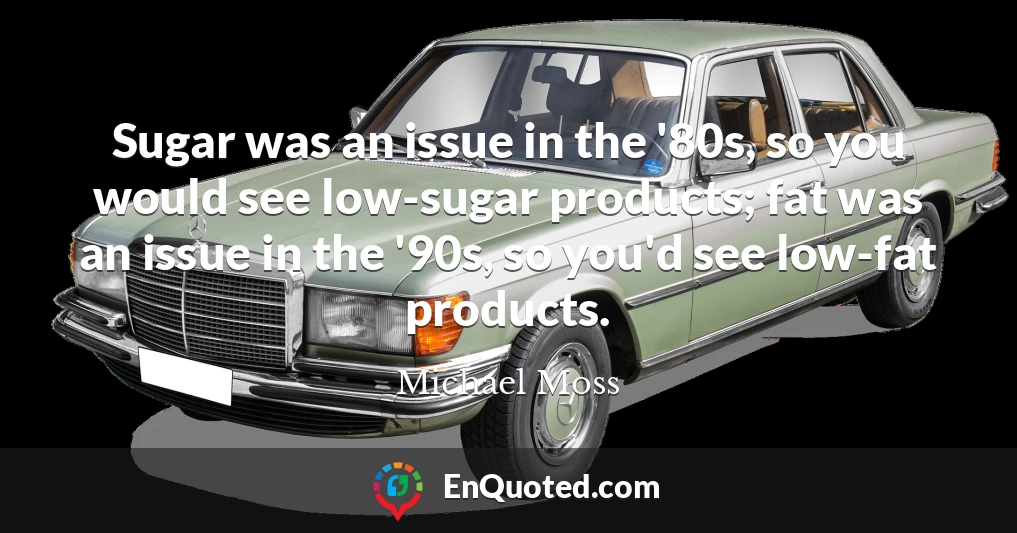 Sugar was an issue in the '80s, so you would see low-sugar products; fat was an issue in the '90s, so you'd see low-fat products.